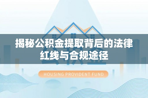 贵德揭秘公积金提取背后的法律红线与合规途径