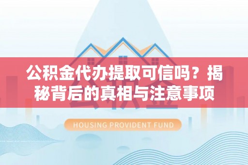 贵德公积金代办提取可信吗？揭秘背后的真相与注意事项