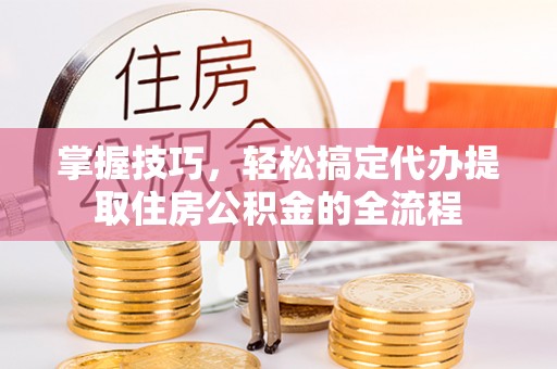 贵德掌握技巧，轻松搞定代办提取住房公积金的全流程