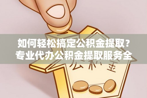 贵德如何轻松搞定公积金提取？专业代办公积金提取服务全解析
