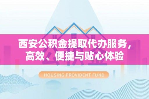 贵德西安公积金提取代办服务，高效、便捷与贴心体验