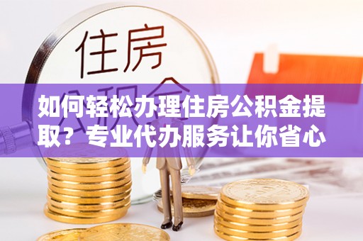 贵德如何轻松办理住房公积金提取？专业代办服务让你省心无忧