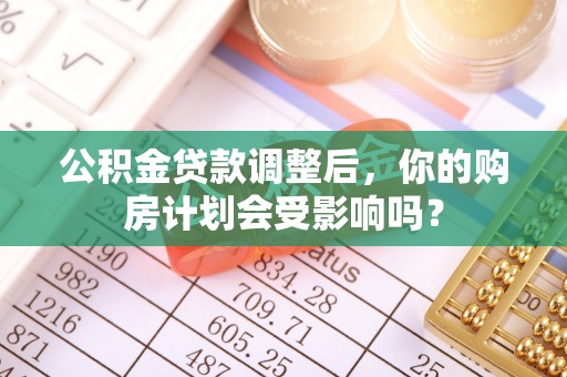 贵德公积金贷款调整后，你的购房计划会受影响吗？