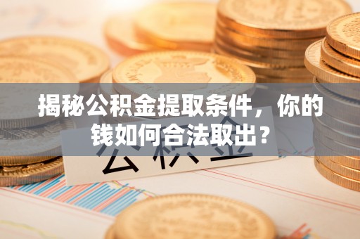 贵德揭秘公积金提取条件，你的钱如何合法取出？