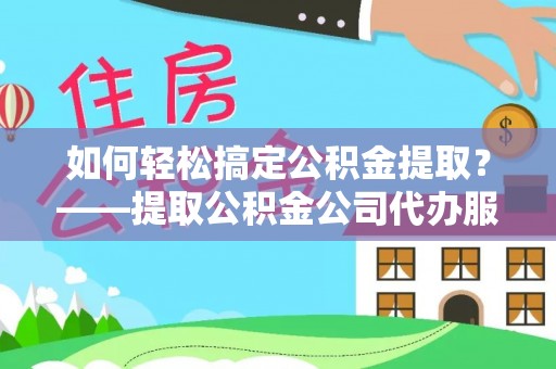 贵德如何轻松搞定公积金提取？——提取公积金公司代办服务全解析