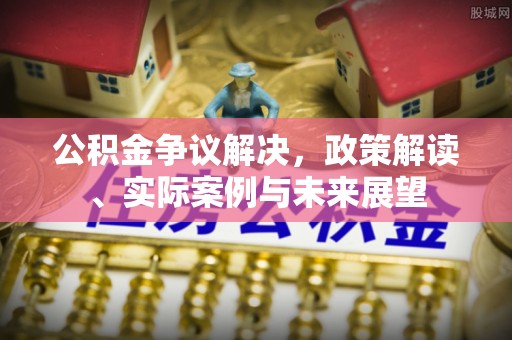 贵德公积金争议解决，政策解读、实际案例与未来展望