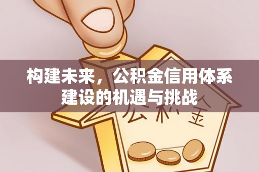 贵德构建未来，公积金信用体系建设的机遇与挑战