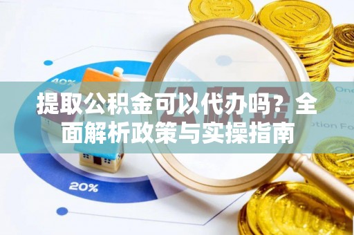 贵德提取公积金可以代办吗？全面解析政策与实操指南