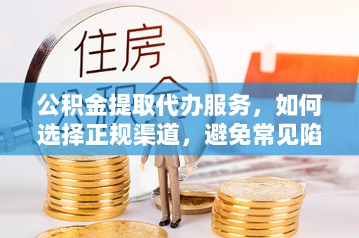 贵德公积金提取代办服务，如何选择正规渠道，避免常见陷阱