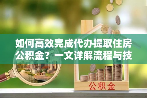 贵德如何高效完成代办提取住房公积金？一文详解流程与技巧