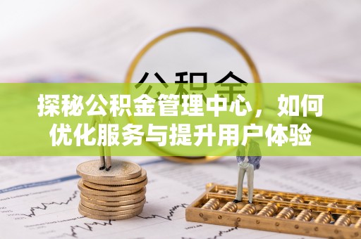 贵德探秘公积金管理中心，如何优化服务与提升用户体验