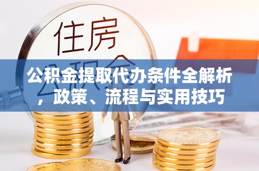 贵德公积金提取代办条件全解析，政策、流程与实用技巧
