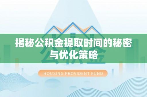 贵德揭秘公积金提取时间的秘密与优化策略