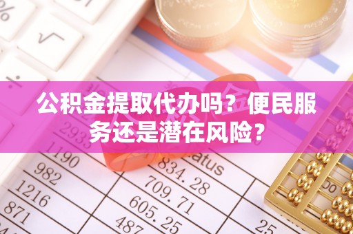 贵德公积金提取代办吗？便民服务还是潜在风险？