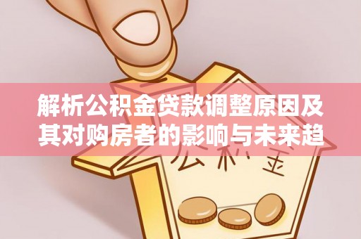 贵德解析公积金贷款调整原因及其对购房者的影响与未来趋势