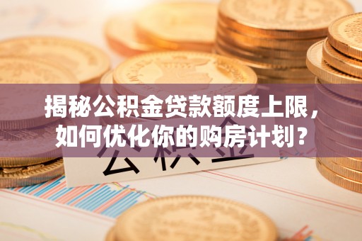贵德揭秘公积金贷款额度上限，如何优化你的购房计划？