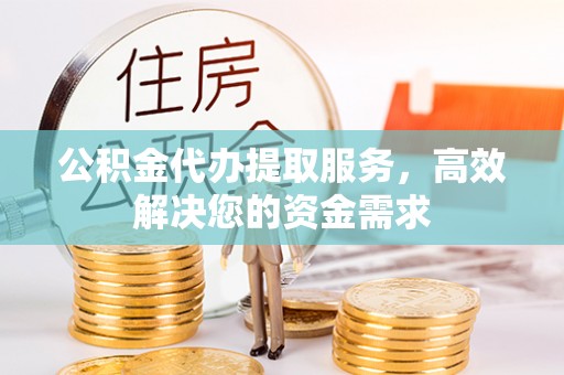 贵德公积金代办提取服务，高效解决您的资金需求