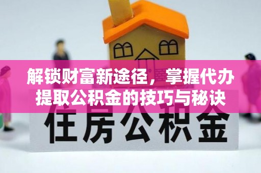 贵德解锁财富新途径，掌握代办提取公积金的技巧与秘诀