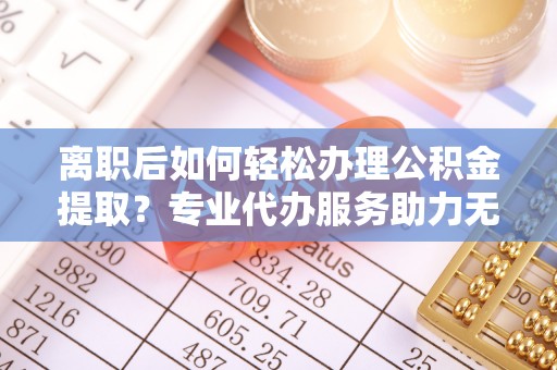 贵德离职后如何轻松办理公积金提取？专业代办服务助力无忧