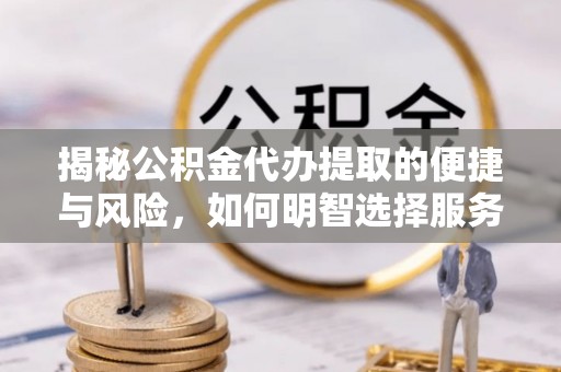 贵德揭秘公积金代办提取的便捷与风险，如何明智选择服务？