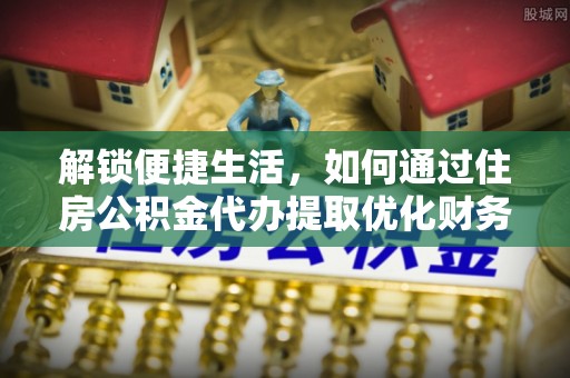 贵德解锁便捷生活，如何通过住房公积金代办提取优化财务规划