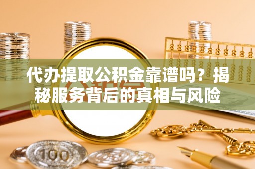 贵德代办提取公积金靠谱吗？揭秘服务背后的真相与风险