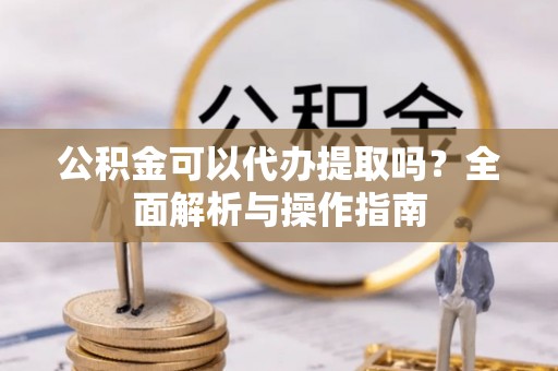 贵德公积金可以代办提取吗？全面解析与操作指南