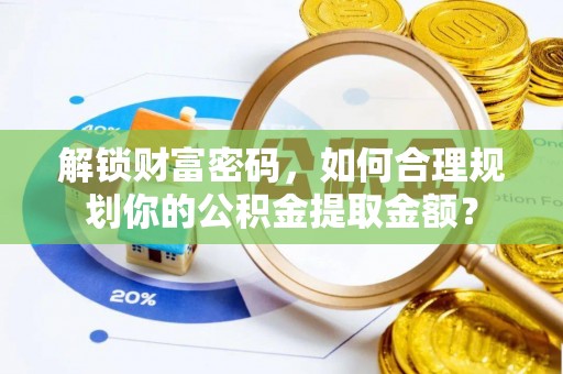 贵德解锁财富密码，如何合理规划你的公积金提取金额？