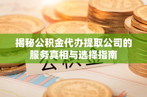 贵德揭秘公积金代办提取公司的服务真相与选择指南