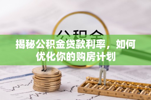 贵德揭秘公积金贷款利率，如何优化你的购房计划