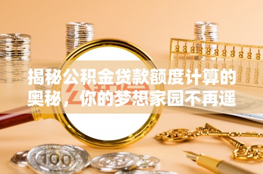 贵德揭秘公积金贷款额度计算的奥秘，你的梦想家园不再遥不可及
