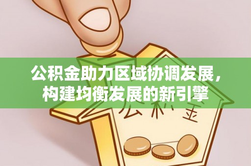 贵德公积金助力区域协调发展，构建均衡发展的新引擎