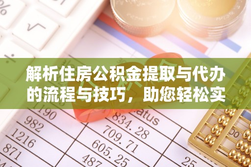 贵德解析住房公积金提取与代办的流程与技巧，助您轻松实现资金流动