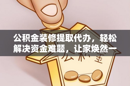 贵德公积金装修提取代办，轻松解决资金难题，让家焕然一新