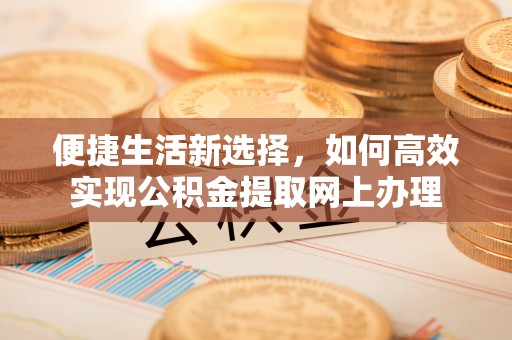 贵德便捷生活新选择，如何高效实现公积金提取网上办理