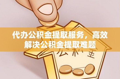 贵德代办公积金提取服务，高效解决公积金提取难题