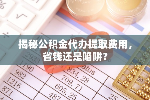 贵德揭秘公积金代办提取费用，省钱还是陷阱？