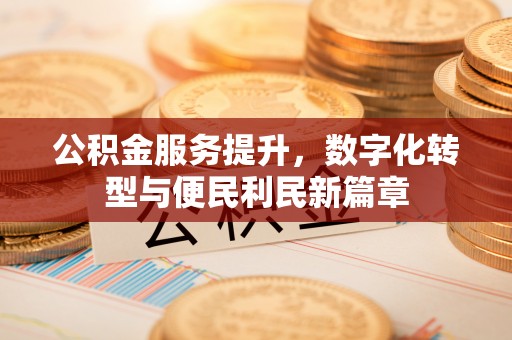 贵德公积金服务提升，数字化转型与便民利民新篇章