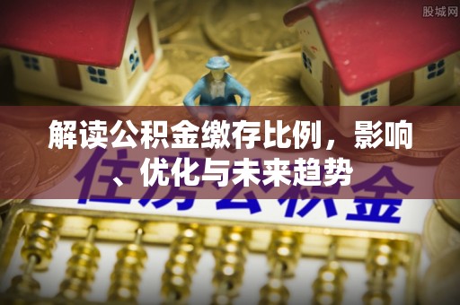 贵德解读公积金缴存比例，影响、优化与未来趋势