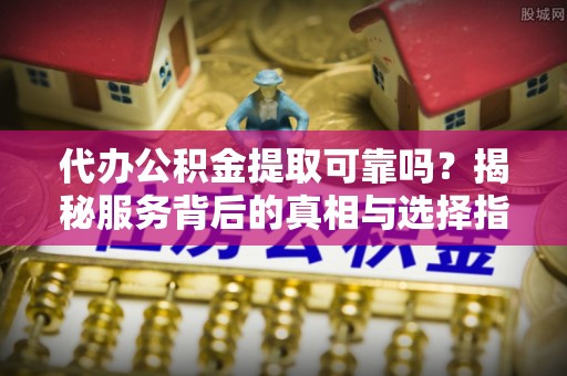 贵德代办公积金提取可靠吗？揭秘服务背后的真相与选择指南