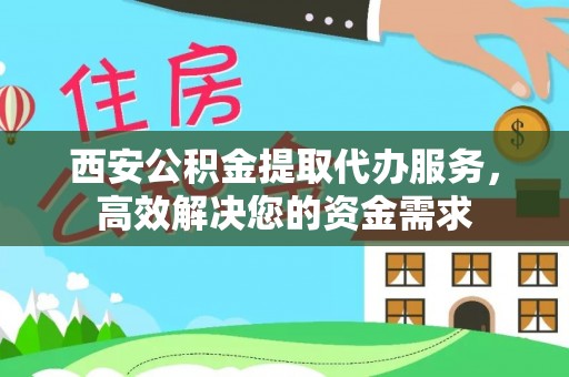 贵德西安公积金提取代办服务，高效解决您的资金需求