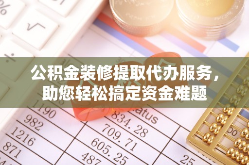 贵德公积金装修提取代办服务，助您轻松搞定资金难题