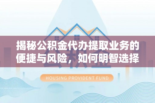 贵德揭秘公积金代办提取业务的便捷与风险，如何明智选择？