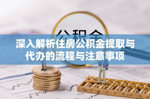 贵德深入解析住房公积金提取与代办的流程与注意事项