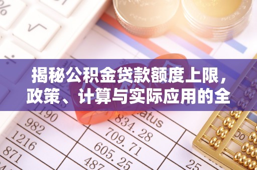 贵德揭秘公积金贷款额度上限，政策、计算与实际应用的全面解析