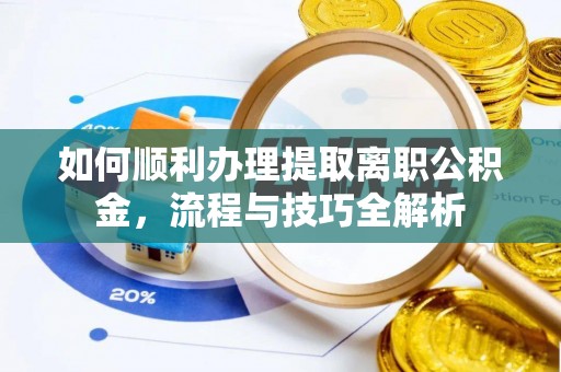 贵德如何顺利办理提取离职公积金，流程与技巧全解析