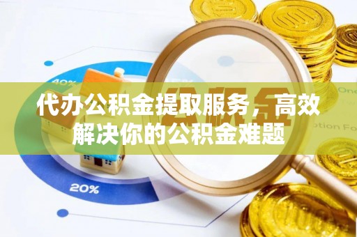 贵德代办公积金提取服务，高效解决你的公积金难题