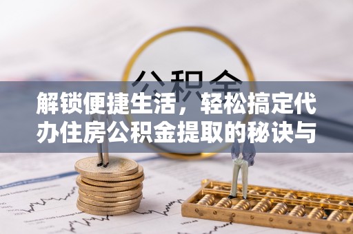 贵德解锁便捷生活，轻松搞定代办住房公积金提取的秘诀与技巧