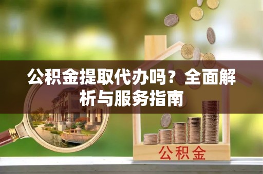 贵德公积金提取代办吗？全面解析与服务指南