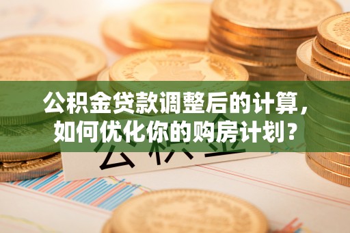贵德公积金贷款调整后的计算，如何优化你的购房计划？